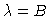 $\lambda=B$