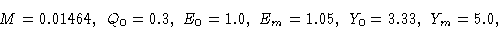 \begin{displaymath}&M=0.01464,\ Q_0=0.3,\ E_0=1.0,\ E_m=1.05,\ Y_0=3.33,\ Y_m=5.0,\cr \end{displaymath}