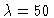 $\lambda =50$